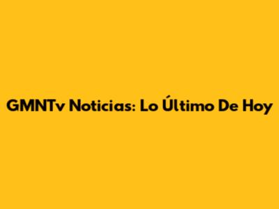 GMNTv Noticias: Lo Último De Hoy