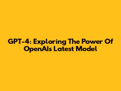 GPT-4: Exploring The Power Of OpenAI's Latest Model