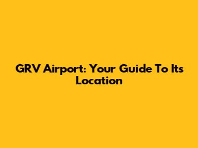 GRV Airport: Your Guide To Its Location