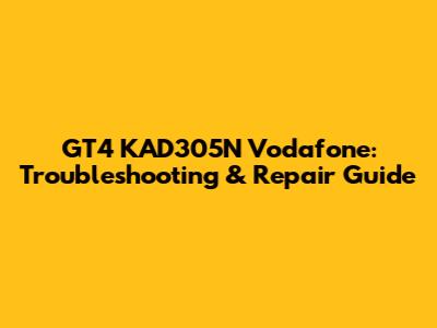 GT4 KAD305N Vodafone: Troubleshooting & Repair Guide