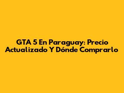 GTA 5 En Paraguay: Precio Actualizado Y Dónde Comprarlo