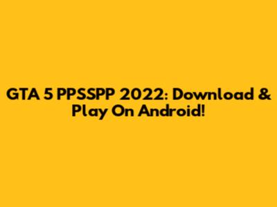 GTA 5 PPSSPP 2022: Download & Play On Android!