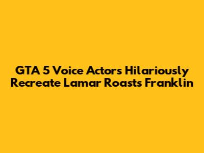 GTA 5 Voice Actors Hilariously Recreate Lamar Roasts Franklin