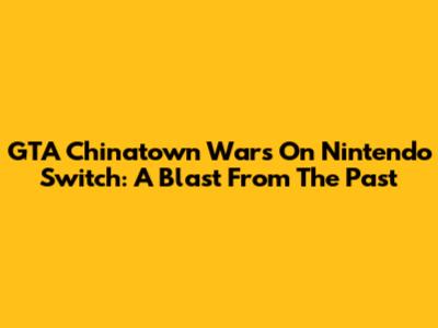 GTA Chinatown Wars On Nintendo Switch: A Blast From The Past
