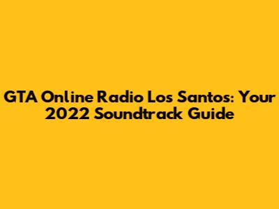GTA Online Radio Los Santos: Your 2022 Soundtrack Guide