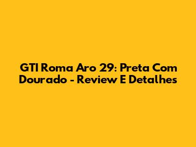 GTI Roma Aro 29: Preta Com Dourado - Review E Detalhes