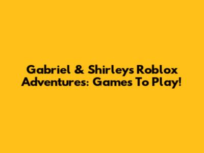 Gabriel & Shirley's Roblox Adventures: Games To Play!