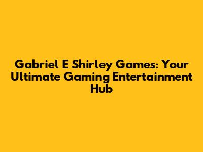Gabriel E Shirley Games: Your Ultimate Gaming Entertainment Hub