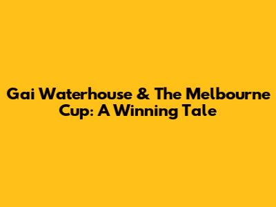 Gai Waterhouse & The Melbourne Cup: A Winning Tale