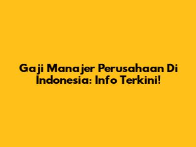 Gaji Manajer Perusahaan Di Indonesia: Info Terkini!