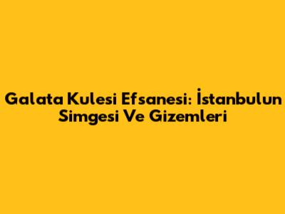 Galata Kulesi Efsanesi: İstanbul'un Simgesi Ve Gizemleri