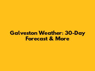 Galveston Weather: 30-Day Forecast & More