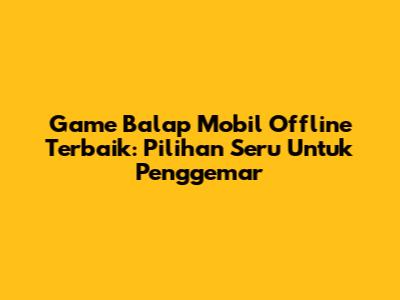 Game Balap Mobil Offline Terbaik: Pilihan Seru Untuk Penggemar
