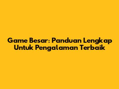Game Besar: Panduan Lengkap Untuk Pengalaman Terbaik