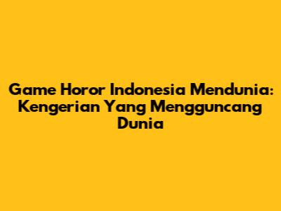 Game Horor Indonesia Mendunia: Kengerian Yang Mengguncang Dunia