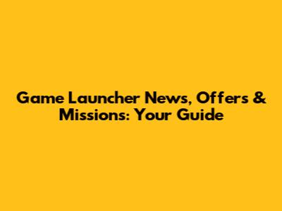 Game Launcher News, Offers & Missions: Your Guide