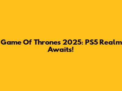 Game Of Thrones 2025: PS5 Realm Awaits!