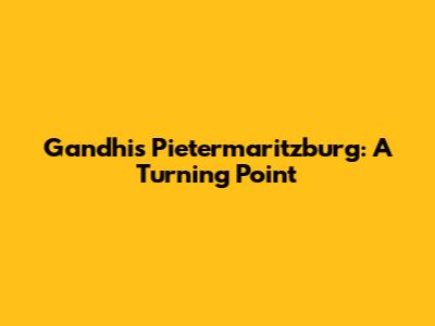 Gandhi's Pietermaritzburg: A Turning Point