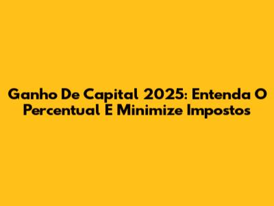 Ganho De Capital 2025: Entenda O Percentual E Minimize Impostos