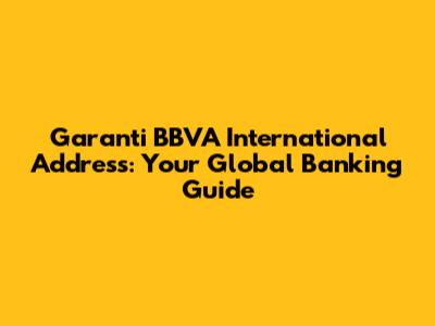 Garanti BBVA International Address: Your Global Banking Guide