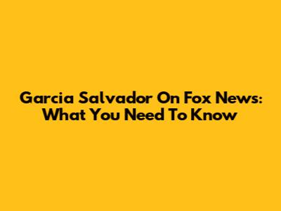 Garcia Salvador On Fox News: What You Need To Know