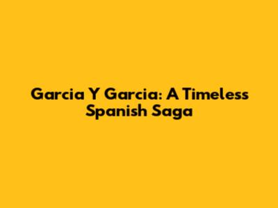 Garcia Y Garcia: A Timeless Spanish Saga