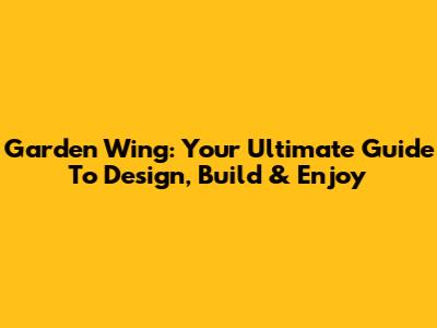 Garden Wing: Your Ultimate Guide To Design, Build & Enjoy