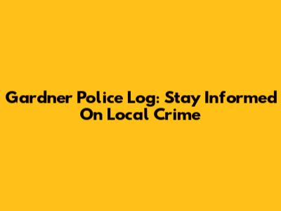 Gardner Police Log: Stay Informed On Local Crime