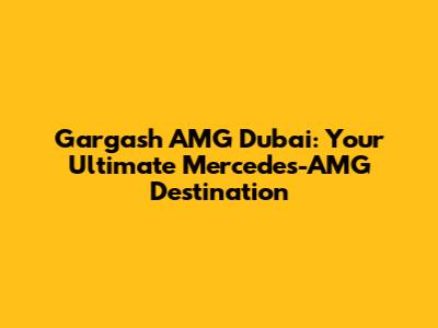 Gargash AMG Dubai: Your Ultimate Mercedes-AMG Destination
