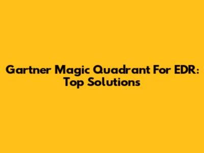 Gartner Magic Quadrant For EDR: Top Solutions