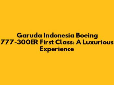 Garuda Indonesia Boeing 777-300ER First Class: A Luxurious Experience