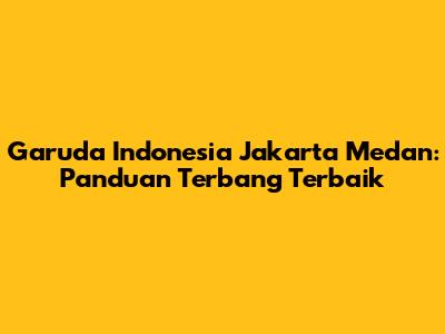 Garuda Indonesia Jakarta Medan: Panduan Terbang Terbaik
