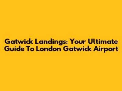 Gatwick Landings: Your Ultimate Guide To London Gatwick Airport