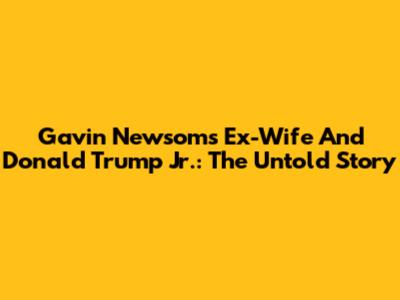 Gavin Newsom's Ex-Wife And Donald Trump Jr.: The Untold Story