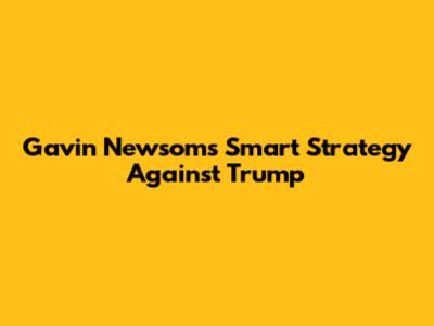 Gavin Newsom's Smart Strategy Against Trump