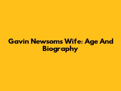 Gavin Newsom's Wife: Age And Biography