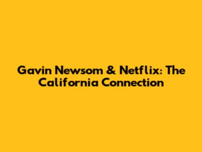 Gavin Newsom & Netflix: The California Connection