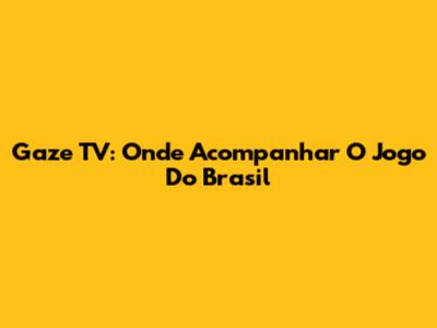 Gaze TV: Onde Acompanhar O Jogo Do Brasil