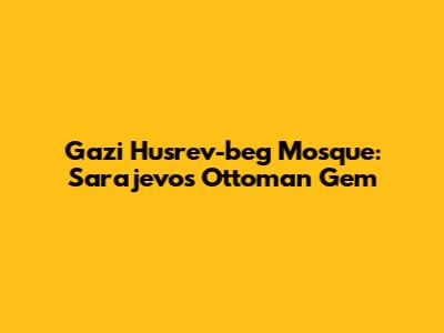 Gazi Husrev-beg Mosque: Sarajevo's Ottoman Gem