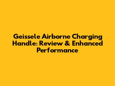 Geissele Airborne Charging Handle: Review & Enhanced Performance