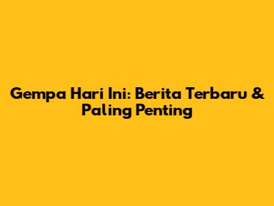 Gempa Hari Ini: Berita Terbaru & Paling Penting