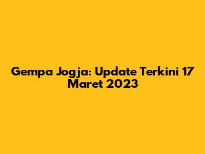 Gempa Jogja: Update Terkini 17 Maret 2023