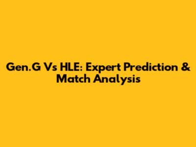 Gen.G Vs HLE: Expert Prediction & Match Analysis