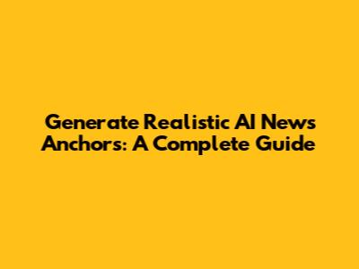 Generate Realistic AI News Anchors: A Complete Guide