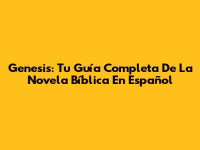Genesis: Tu Guía Completa De La Novela Bíblica En Español
