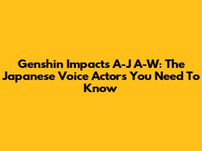 Genshin Impact's A-J A-W: The Japanese Voice Actors You Need To Know