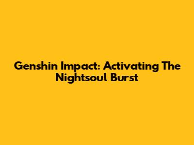Genshin Impact: Activating The Nightsoul Burst