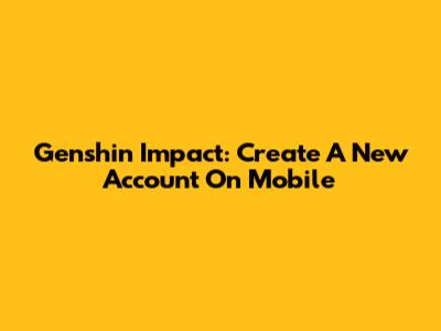 Genshin Impact: Create A New Account On Mobile