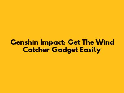 Genshin Impact: Get The Wind Catcher Gadget Easily