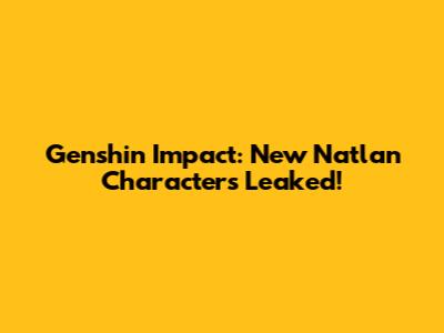Genshin Impact: New Natlan Characters Leaked!